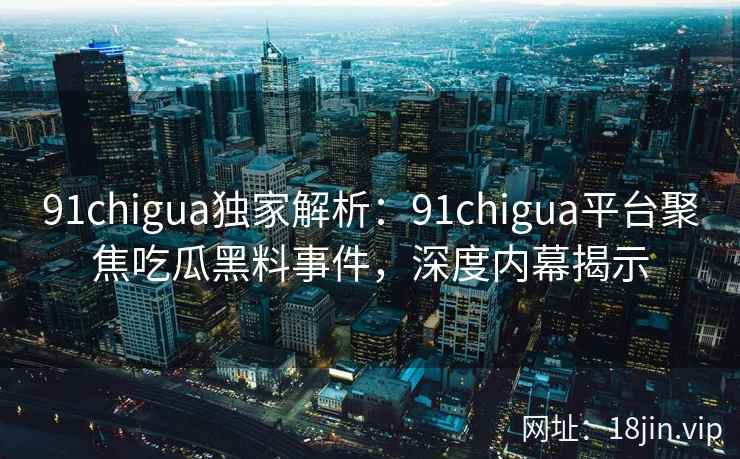 91chigua独家解析：91chigua平台聚焦吃瓜黑料事件，深度内幕揭示