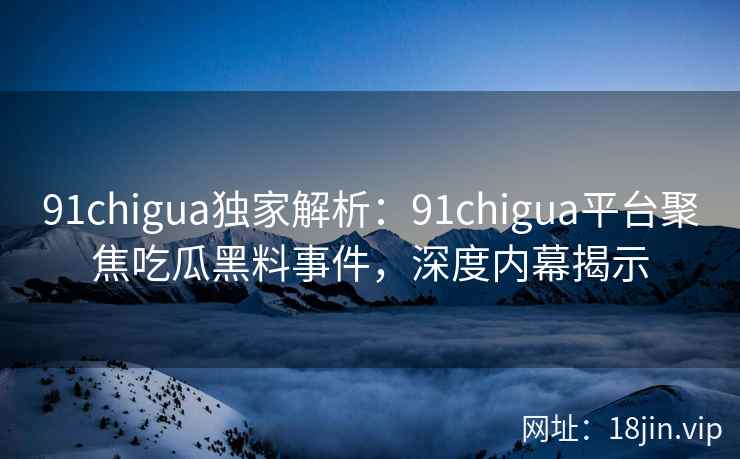 91chigua独家解析：91chigua平台聚焦吃瓜黑料事件，深度内幕揭示