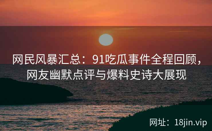 网民风暴汇总：91吃瓜事件全程回顾，网友幽默点评与爆料史诗大展现