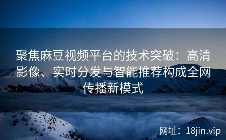 聚焦麻豆视频平台的技术突破：高清影像、实时分发与智能推荐构成全网传播新模式