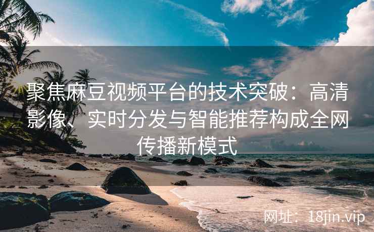 聚焦麻豆视频平台的技术突破：高清影像、实时分发与智能推荐构成全网传播新模式