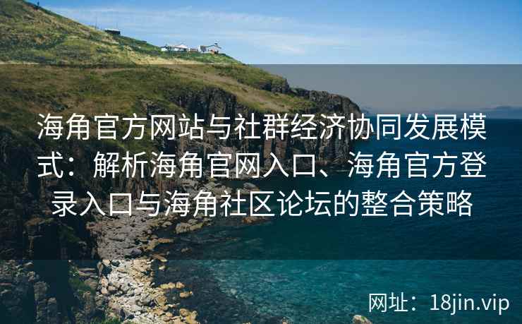 海角官方网站与社群经济协同发展模式：解析海角官网入口、海角官方登录入口与海角社区论坛的整合策略