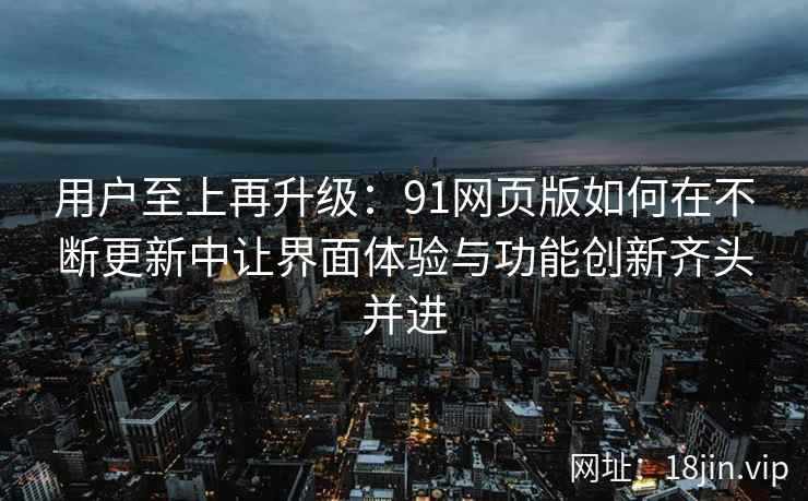 用户至上再升级：91网页版如何在不断更新中让界面体验与功能创新齐头并进