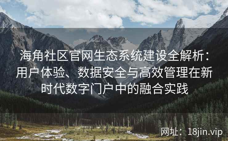 海角社区官网生态系统建设全解析：用户体验、数据安全与高效管理在新时代数字门户中的融合实践