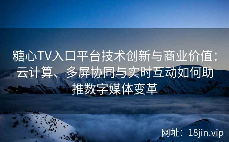 糖心TV入口平台技术创新与商业价值：云计算、多屏协同与实时互动如何助推数字媒体变革