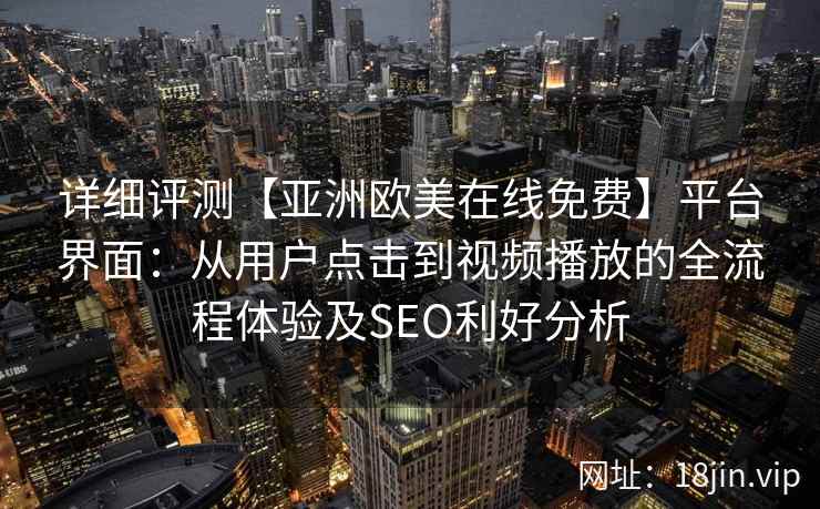 详细评测【亚洲欧美在线免费】平台界面：从用户点击到视频播放的全流程体验及SEO利好分析