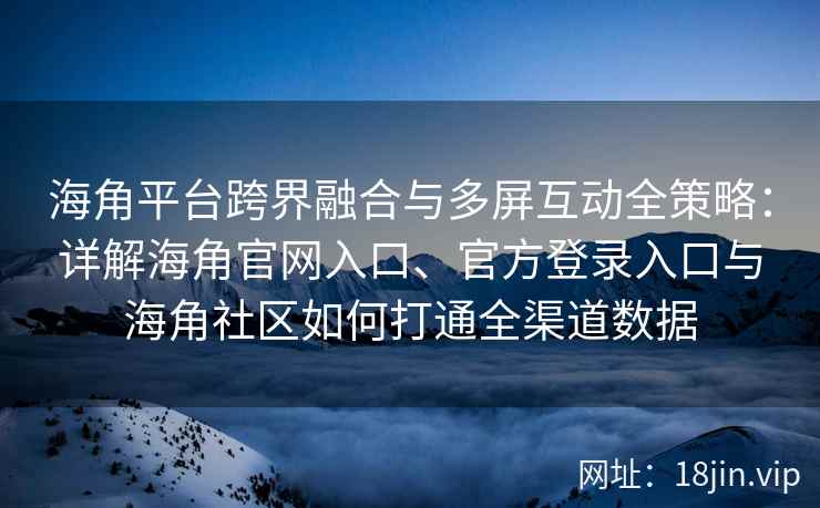 海角平台跨界融合与多屏互动全策略：详解海角官网入口、官方登录入口与海角社区如何打通全渠道数据