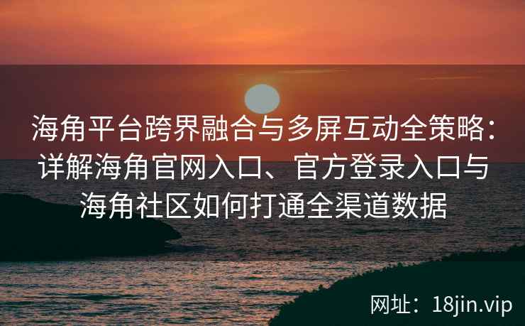 海角平台跨界融合与多屏互动全策略：详解海角官网入口、官方登录入口与海角社区如何打通全渠道数据