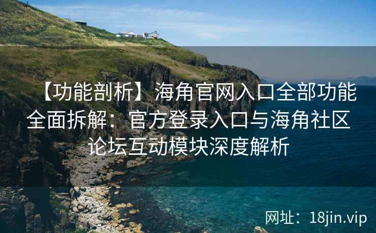 【功能剖析】海角官网入口全部功能全面拆解：官方登录入口与海角社区论坛互动模块深度解析
