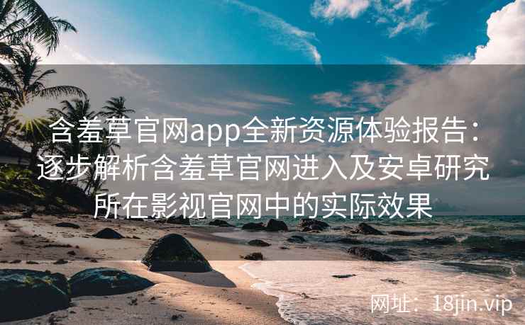 含羞草官网app全新资源体验报告：逐步解析含羞草官网进入及安卓研究所在影视官网中的实际效果