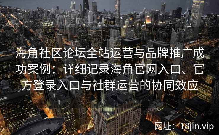 海角社区论坛全站运营与品牌推广成功案例:详细记录海角官网入口、官方登录入口与社群运营的协同效应 海角社区论坛全站运营与品牌推广成功案例:详细记录海角官网入口、官方登录入口与社群运营的协同效应
