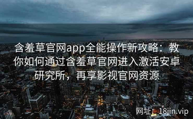 含羞草官网app全能操作新攻略：教你如何通过含羞草官网进入激活安卓研究所，再享影视官网资源