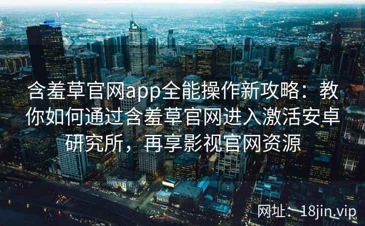 含羞草官网app全能操作新攻略:教你如何通过含羞草官网进入激活安卓研究所,再享影视官网资源