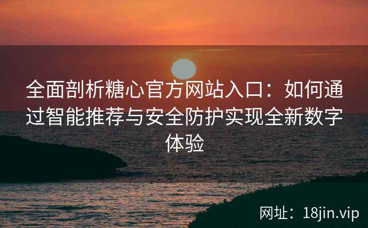 全面剖析糖心官方网站入口：如何通过智能推荐与安全防护实现全新数字体验