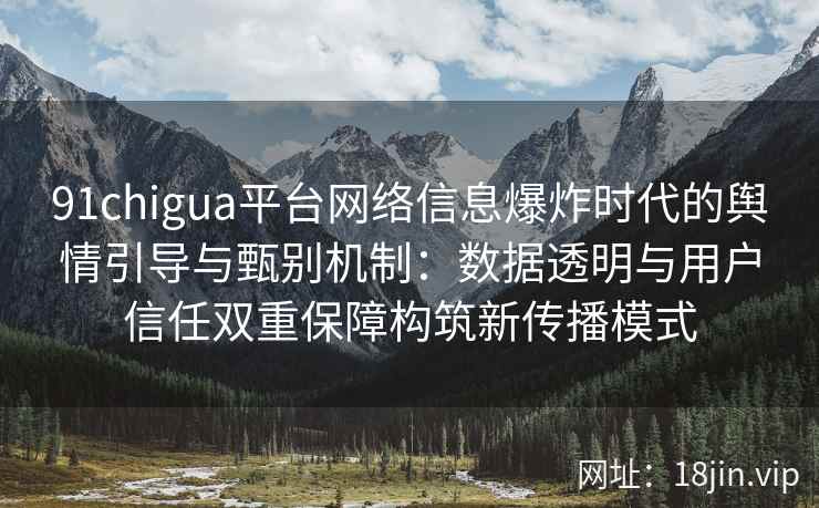 91chigua平台网络信息爆炸时代的舆情引导与甄别机制：数据透明与用户信任双重保障构筑新传播模式