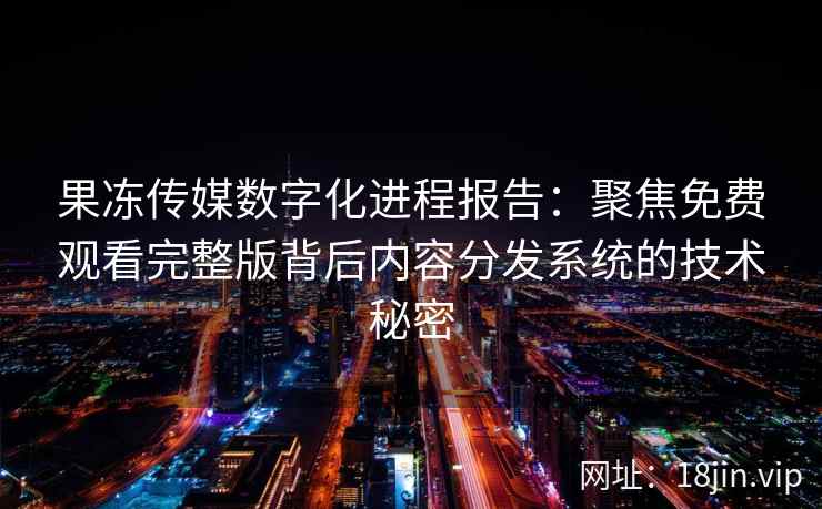 果冻传媒数字化进程报告:聚焦免费观看完整版背后内容分发系统的技术秘密 果冻传媒数字化进程报告:聚焦免费观看完整版背后内容分发系统的技术秘密
