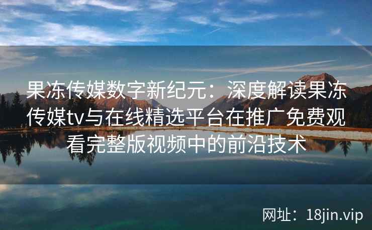 果冻传媒数字新纪元：深度解读果冻传媒tv与在线精选平台在推广免费观看完整版视频中的前沿技术