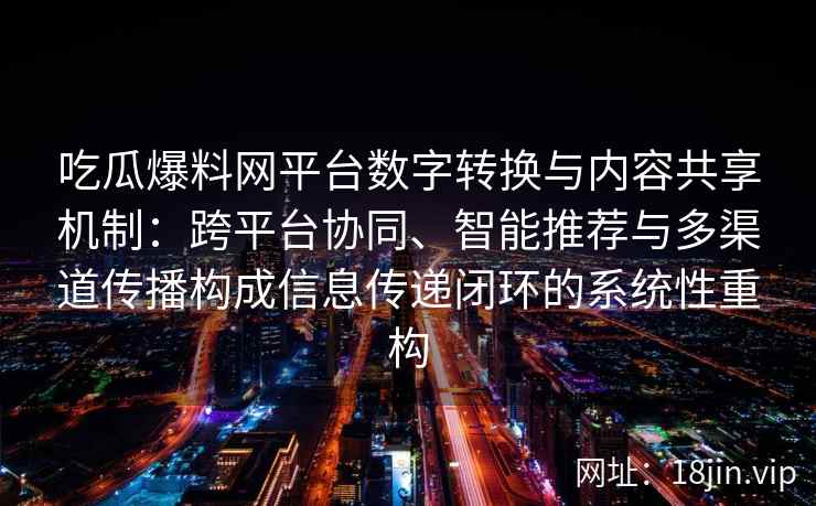 吃瓜爆料网平台数字转换与内容共享机制:跨平台协同、智能推荐与多渠道传播构成信息传递闭环的系统性重构 吃瓜爆料网平台数字转换与内容共享机制:跨平台协同、智能推荐与多渠道传播构成信息传递闭环的系统性重构