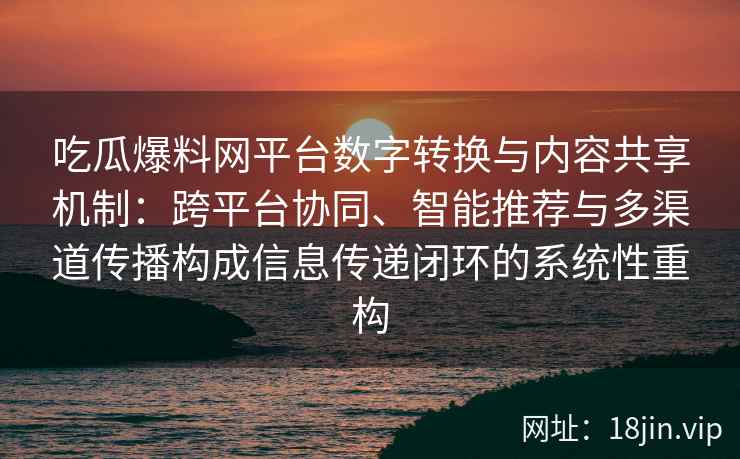 吃瓜爆料网平台数字转换与内容共享机制：跨平台协同、智能推荐与多渠道传播构成信息传递闭环的系统性重构