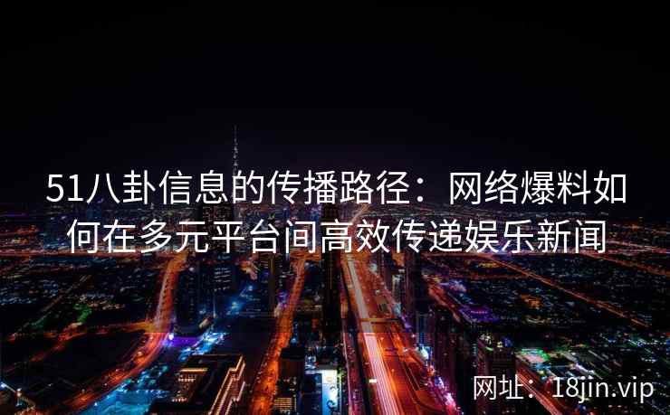 51八卦信息的传播路径:网络爆料如何在多元平台间高效传递娱乐新闻 51八卦信息的传播路径:网络爆料如何在多元平台间高效传递娱乐新闻