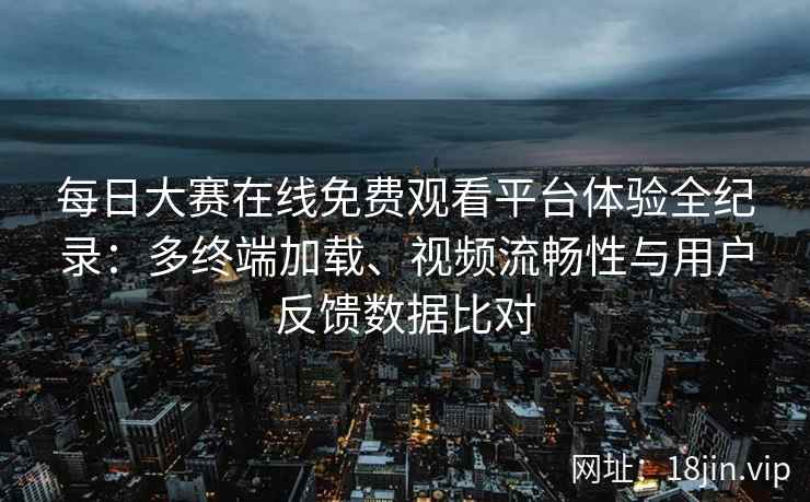每日大赛在线免费观看平台体验全纪录：多终端加载、视频流畅性与用户反馈数据比对