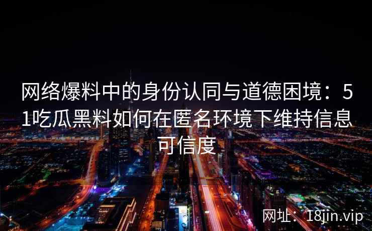 网络爆料中的身份认同与道德困境:51吃瓜黑料如何在匿名环境下维持信息可信度 网络爆料中的身份认同与道德困境:51吃瓜黑料如何在匿名环境下维持信息可信度