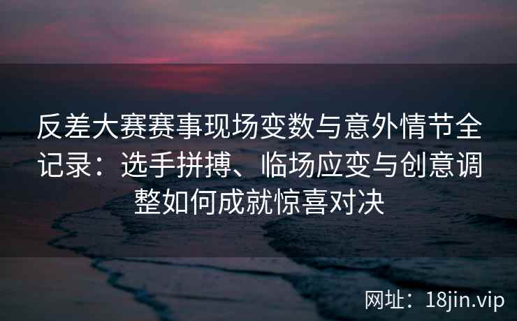 反差大赛赛事现场变数与意外情节全记录：选手拼搏、临场应变与创意调整如何成就惊喜对决