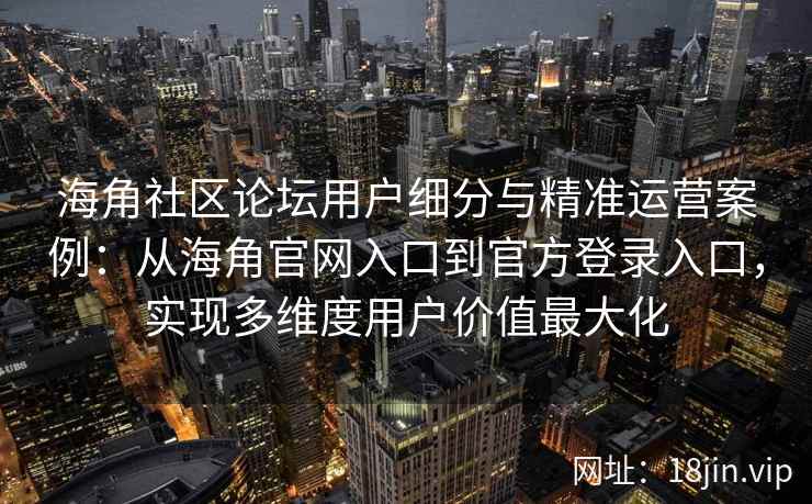 海角社区论坛用户细分与精准运营案例:从海角官网入口到官方登录入口,实现多维度用户价值最大化 海角社区论坛用户细分与精准运营案例:从海角官网入口到官方登录入口,实现多维度用户价值最大化