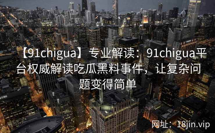 【91chigua】专业解读：91chigua平台权威解读吃瓜黑料事件，让复杂问题变得简单