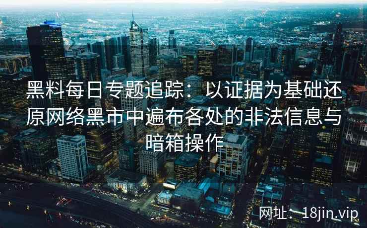 黑料每日专题追踪：以证据为基础还原网络黑市中遍布各处的非法信息与暗箱操作