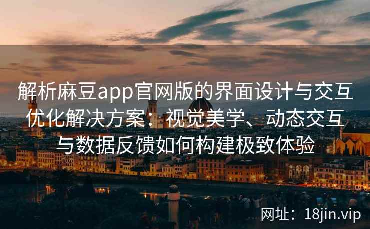 解析麻豆app官网版的界面设计与交互优化解决方案：视觉美学、动态交互与数据反馈如何构建极致体验