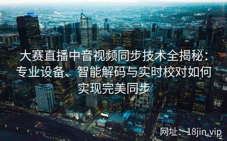 大赛直播中音视频同步技术全揭秘：专业设备、智能解码与实时校对如何实现完美同步