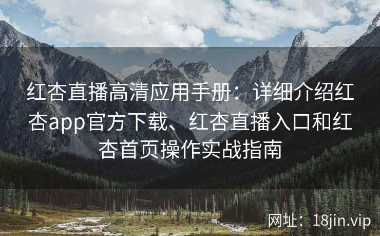 红杏直播高清应用手册：详细介绍红杏app官方下载、红杏直播入口和红杏首页操作实战指南