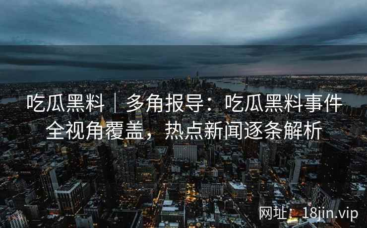 吃瓜黑料｜多角报导：吃瓜黑料事件全视角覆盖，热点新闻逐条解析