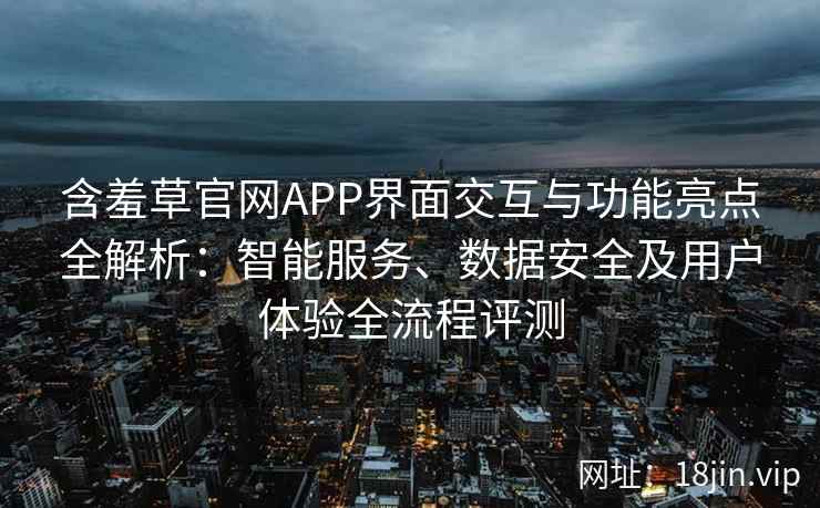 含羞草官网APP界面交互与功能亮点全解析：智能服务、数据安全及用户体验全流程评测