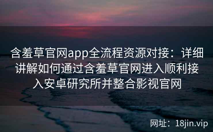 含羞草官网app全流程资源对接：详细讲解如何通过含羞草官网进入顺利接入安卓研究所并整合影视官网