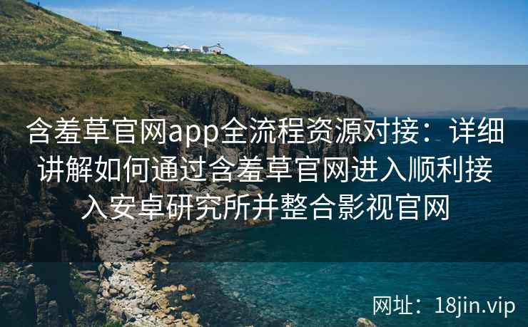 含羞草官网app全流程资源对接：详细讲解如何通过含羞草官网进入顺利接入安卓研究所并整合影视官网