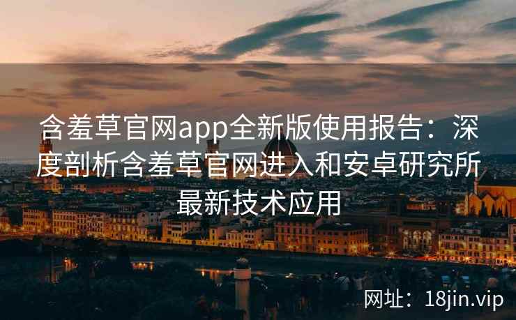 含羞草官网app全新版使用报告：深度剖析含羞草官网进入和安卓研究所最新技术应用