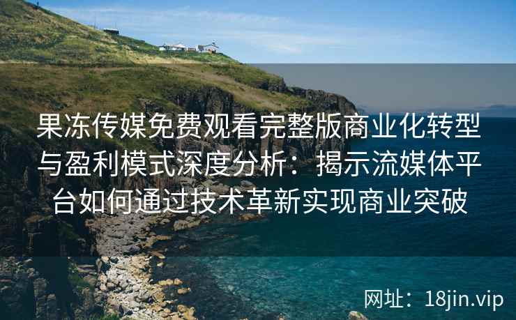 果冻传媒免费观看完整版商业化转型与盈利模式深度分析：揭示流媒体平台如何通过技术革新实现商业突破