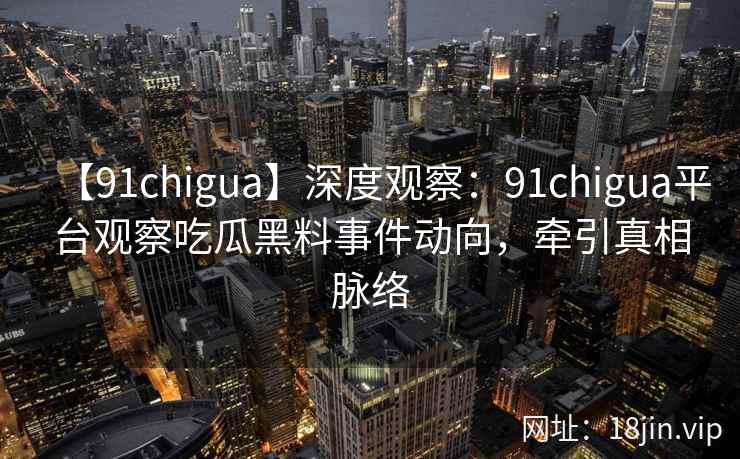【91chigua】深度观察：91chigua平台观察吃瓜黑料事件动向，牵引真相脉络