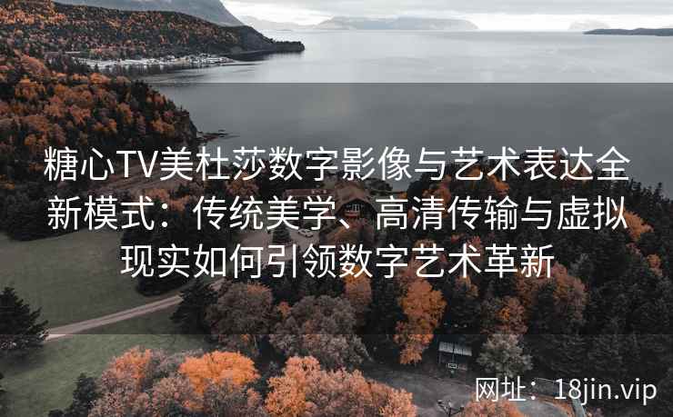 糖心TV美杜莎数字影像与艺术表达全新模式:传统美学、高清传输与虚拟现实如何引领数字艺术革新