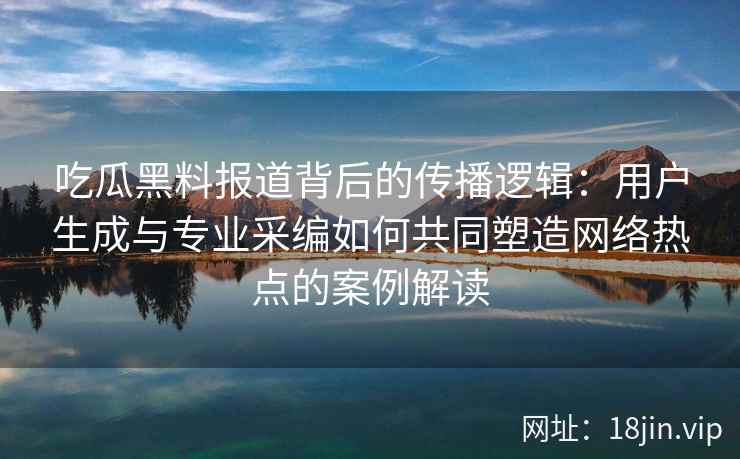 吃瓜黑料报道背后的传播逻辑：用户生成与专业采编如何共同塑造网络热点的案例解读