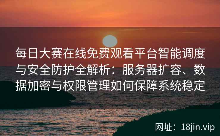 每日大赛在线免费观看平台智能调度与安全防护全解析：服务器扩容、数据加密与权限管理如何保障系统稳定