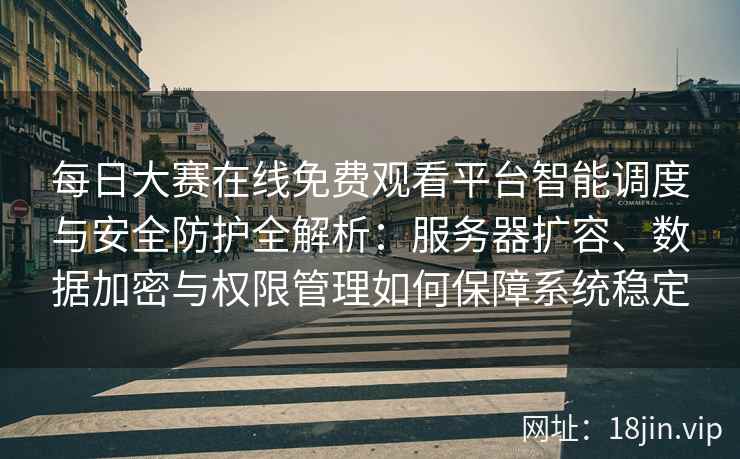 每日大赛在线免费观看平台智能调度与安全防护全解析：服务器扩容、数据加密与权限管理如何保障系统稳定