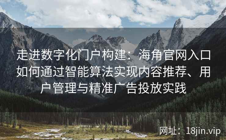 走进数字化门户构建：海角官网入口如何通过智能算法实现内容推荐、用户管理与精准广告投放实践