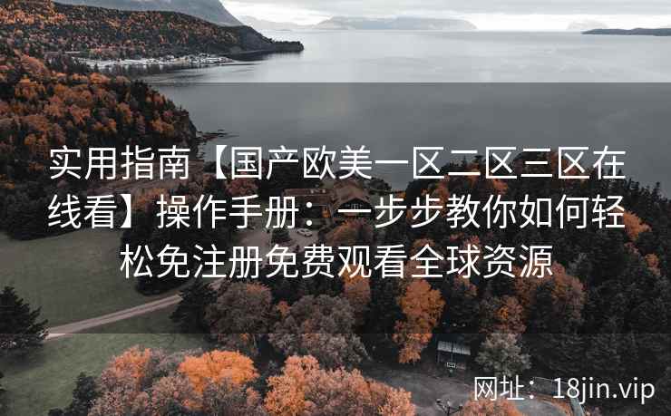 实用指南【国产欧美一区二区三区在线看】操作手册：一步步教你如何轻松免注册免费观看全球资源