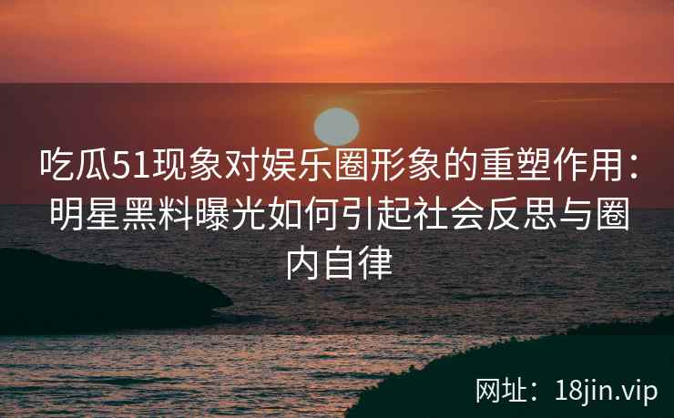 吃瓜51现象对娱乐圈形象的重塑作用：明星黑料曝光如何引起社会反思与圈内自律