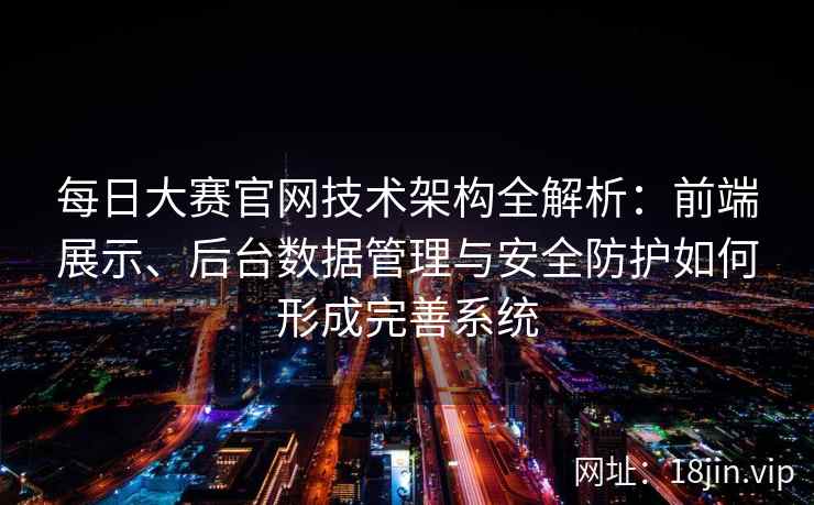 每日大赛官网技术架构全解析：前端展示、后台数据管理与安全防护如何形成完善系统