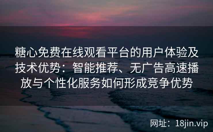 糖心免费在线观看平台的用户体验及技术优势：智能推荐、无广告高速播放与个性化服务如何形成竞争优势