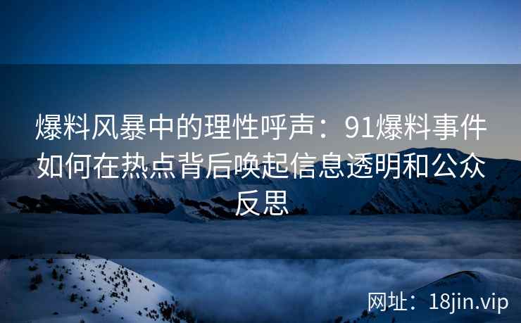 爆料风暴中的理性呼声：91爆料事件如何在热点背后唤起信息透明和公众反思